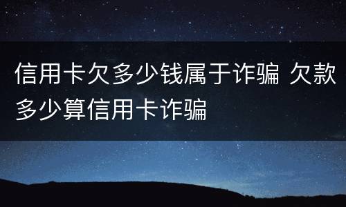 信用卡欠多少钱属于诈骗 欠款多少算信用卡诈骗