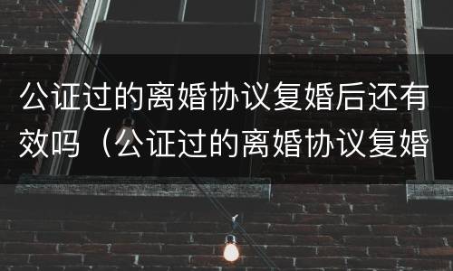 公证过的离婚协议复婚后还有效吗（公证过的离婚协议复婚后还有效吗）