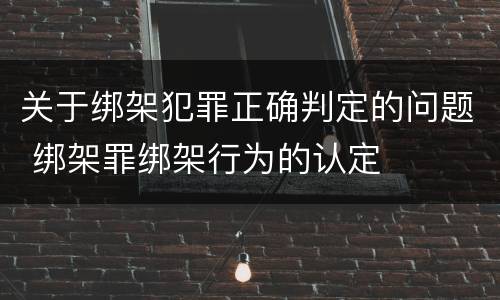 关于绑架犯罪正确判定的问题 绑架罪绑架行为的认定