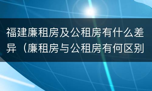 福建廉租房及公租房有什么差异（廉租房与公租房有何区别）