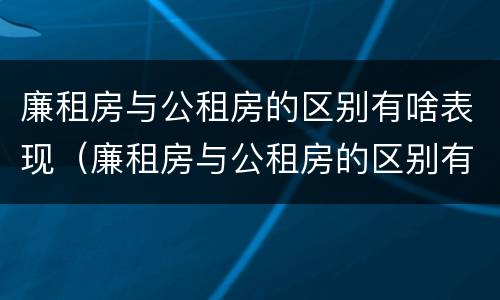 廉租房与公租房的区别有啥表现（廉租房与公租房的区别有啥表现和区别）