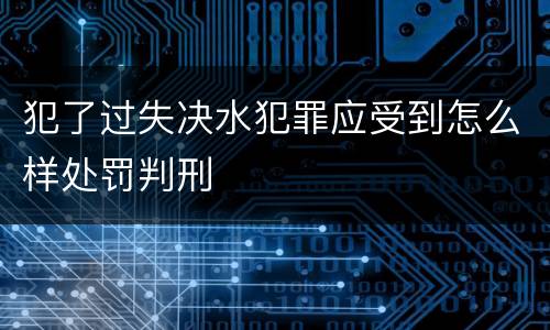犯了过失决水犯罪应受到怎么样处罚判刑