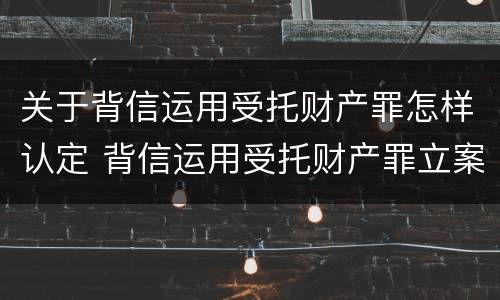 关于背信运用受托财产罪怎样认定 背信运用受托财产罪立案追诉标准