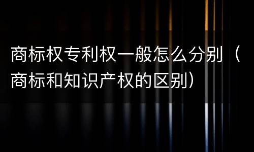 商标权专利权一般怎么分别（商标和知识产权的区别）