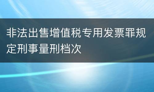 非法出售增值税专用发票罪规定刑事量刑档次