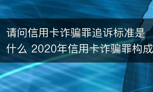请问信用卡诈骗罪追诉标准是什么 2020年信用卡诈骗罪构成要件
