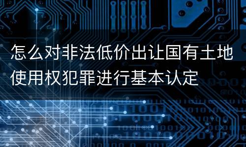 怎么对非法低价出让国有土地使用权犯罪进行基本认定