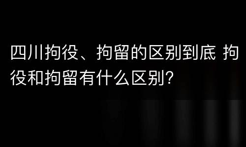 四川拘役、拘留的区别到底 拘役和拘留有什么区别?