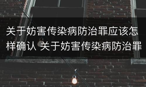 关于妨害传染病防治罪应该怎样确认 关于妨害传染病防治罪应该怎样确认责任