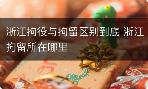 浙江拘役与拘留区别到底 浙江拘留所在哪里