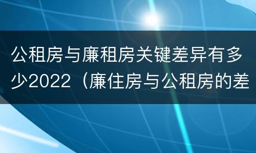 公租房与廉租房关键差异有多少2022（廉住房与公租房的差别）