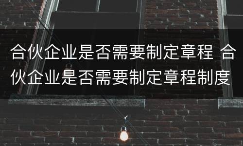 合伙企业是否需要制定章程 合伙企业是否需要制定章程制度