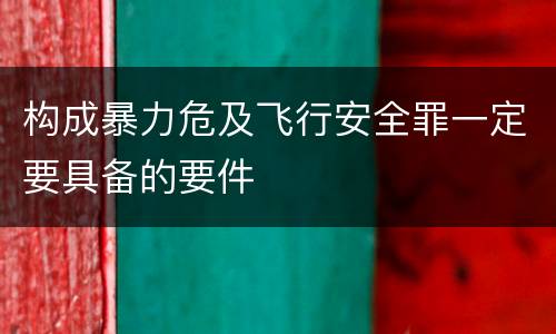 构成暴力危及飞行安全罪一定要具备的要件