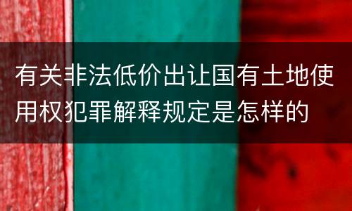 有关非法低价出让国有土地使用权犯罪解释规定是怎样的