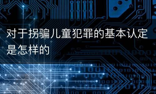 对于拐骗儿童犯罪的基本认定是怎样的