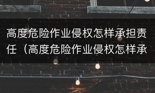 高度危险作业侵权怎样承担责任（高度危险作业侵权怎样承担责任和义务）