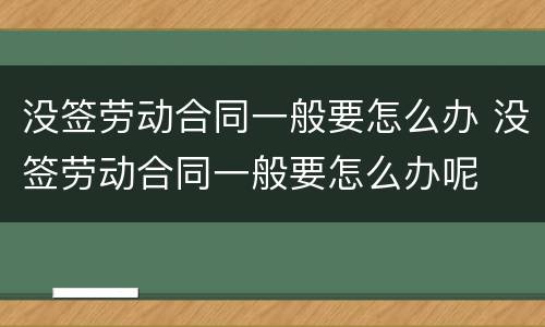 没签劳动合同一般要怎么办 没签劳动合同一般要怎么办呢