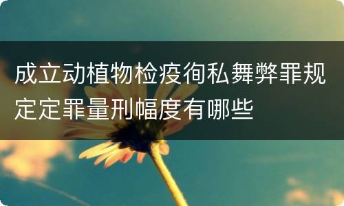 成立动植物检疫徇私舞弊罪规定定罪量刑幅度有哪些