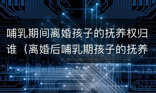 哺乳期间离婚孩子的抚养权归谁（离婚后哺乳期孩子的抚养权归谁）