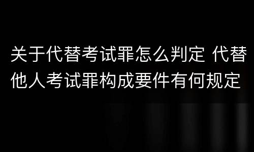 关于代替考试罪怎么判定 代替他人考试罪构成要件有何规定