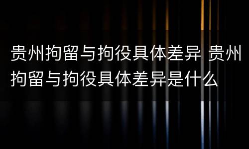 贵州拘留与拘役具体差异 贵州拘留与拘役具体差异是什么