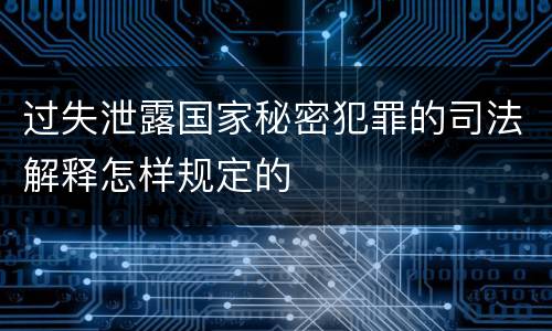 过失泄露国家秘密犯罪的司法解释怎样规定的