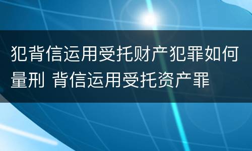 犯背信运用受托财产犯罪如何量刑 背信运用受托资产罪