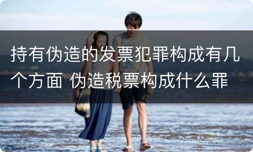 持有伪造的发票犯罪构成有几个方面 伪造税票构成什么罪
