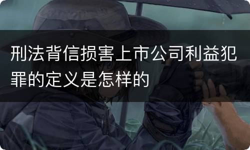 刑法背信损害上市公司利益犯罪的定义是怎样的