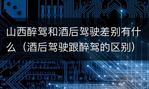 山西醉驾和酒后驾驶差别有什么（酒后驾驶跟醉驾的区别）
