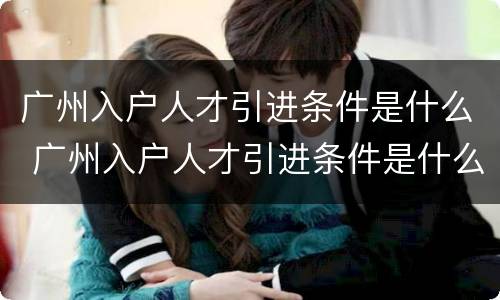 广州入户人才引进条件是什么 广州入户人才引进条件是什么意思