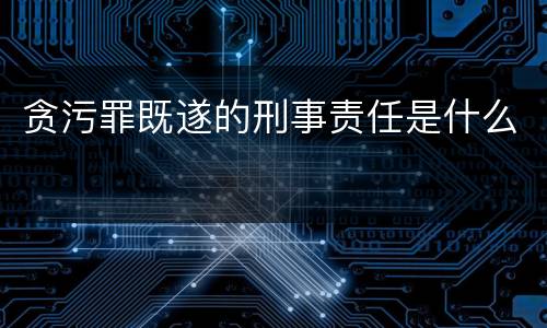 贪污罪既遂的刑事责任是什么