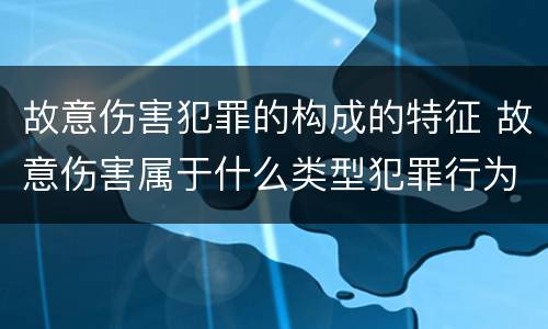 故意伤害犯罪的构成的特征 故意伤害属于什么类型犯罪行为