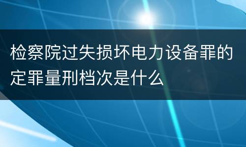 检察院过失损坏电力设备罪的定罪量刑档次是什么