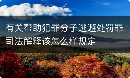 有关帮助犯罪分子逃避处罚罪司法解释该怎么样规定