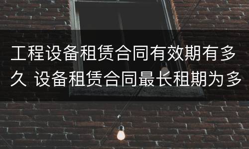 工程设备租赁合同有效期有多久 设备租赁合同最长租期为多少年