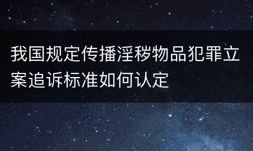 我国规定传播淫秽物品犯罪立案追诉标准如何认定