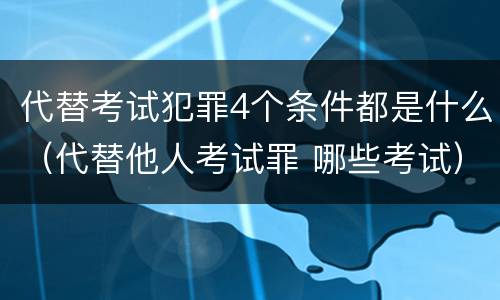 代替考试犯罪4个条件都是什么（代替他人考试罪 哪些考试）