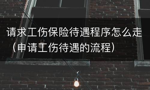 请求工伤保险待遇程序怎么走（申请工伤待遇的流程）