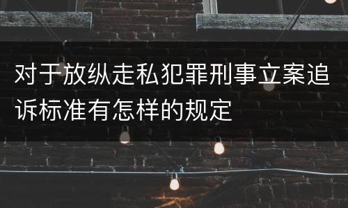 对于放纵走私犯罪刑事立案追诉标准有怎样的规定
