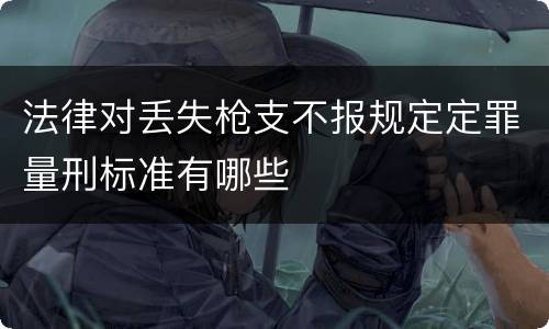 法律对丢失枪支不报规定定罪量刑标准有哪些