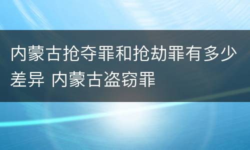 内蒙古抢夺罪和抢劫罪有多少差异 内蒙古盗窃罪