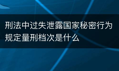 刑法中过失泄露国家秘密行为规定量刑档次是什么