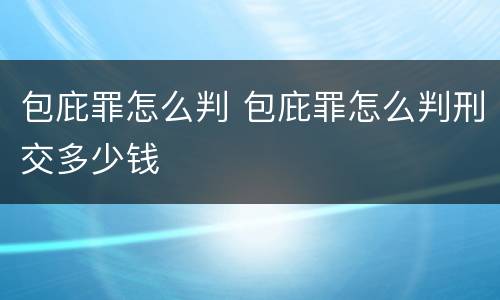 包庇罪怎么判 包庇罪怎么判刑交多少钱