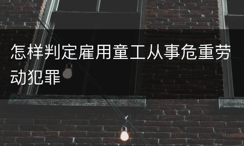 怎样判定雇用童工从事危重劳动犯罪