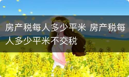 房产税每人多少平米 房产税每人多少平米不交税