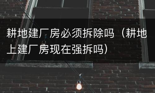 耕地建厂房必须拆除吗（耕地上建厂房现在强拆吗）