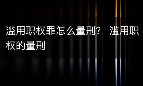 滥用职权罪怎么量刑？ 滥用职权的量刑