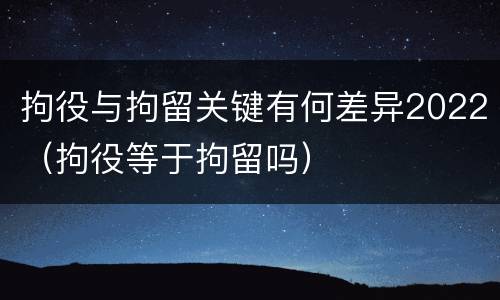 拘役与拘留关键有何差异2022（拘役等于拘留吗）