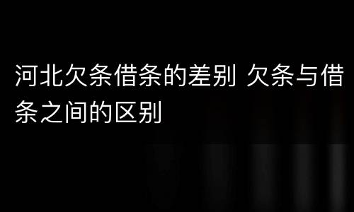 河北欠条借条的差别 欠条与借条之间的区别